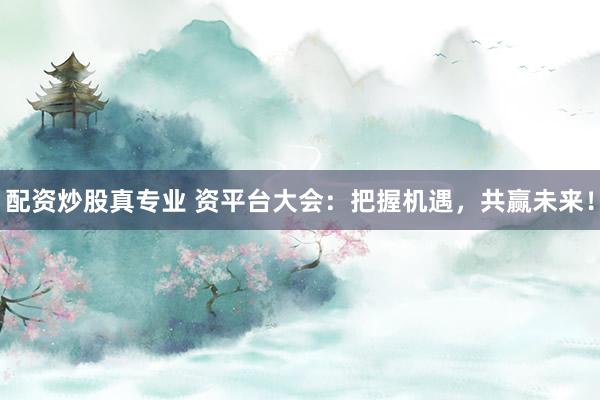 配资炒股真专业 资平台大会：把握机遇，共赢未来！