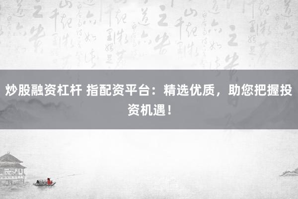 炒股融资杠杆 指配资平台:精选优质,助您把握投资机遇!