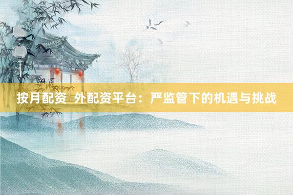 按月配资  外配资平台：严监管下的机遇与挑战