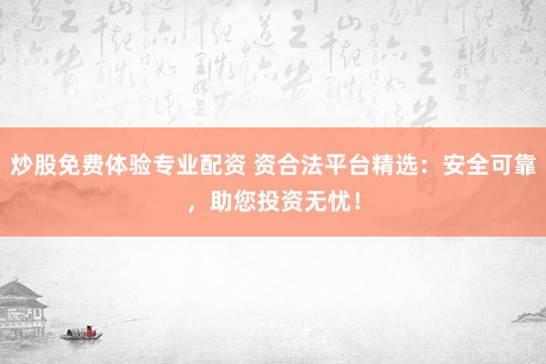 炒股免费体验专业配资 资合法平台精选：安全可靠，助您投资无忧！