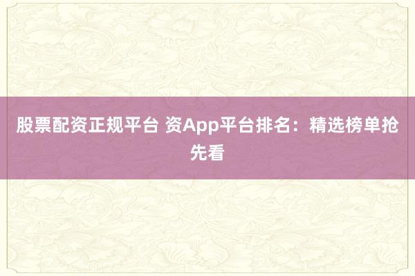 股票配资正规平台 资App平台排名：精选榜单抢先看