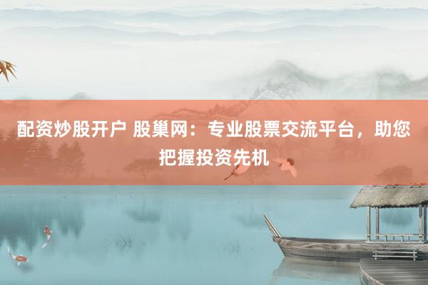 配资炒股开户 股巢网：专业股票交流平台，助您把握投资先机