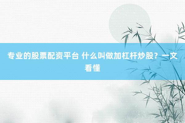 专业的股票配资平台 什么叫做加杠杆炒股？一文看懂