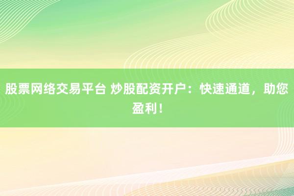 股票网络交易平台 炒股配资开户：快速通道，助您盈利！