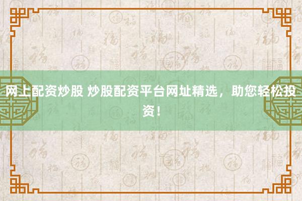网上配资炒股 炒股配资平台网址精选，助您轻松投资！
