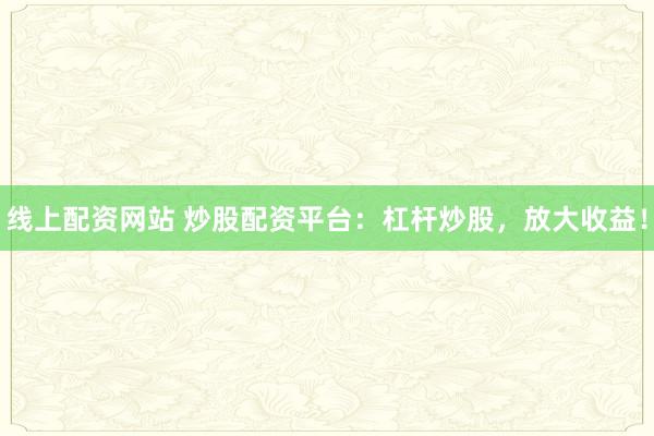 线上配资网站 炒股配资平台：杠杆炒股，放大收益！