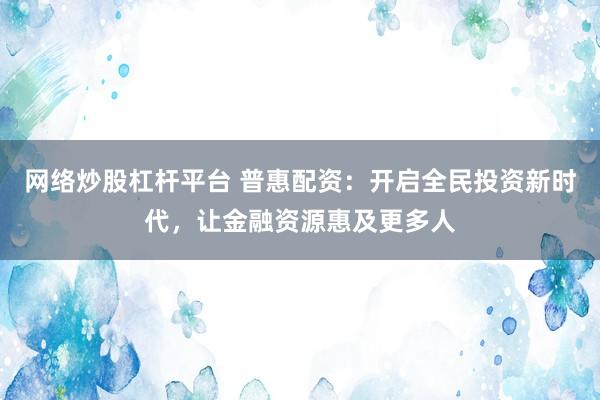 网络炒股杠杆平台 普惠配资：开启全民投资新时代，让金融资源惠及更多人
