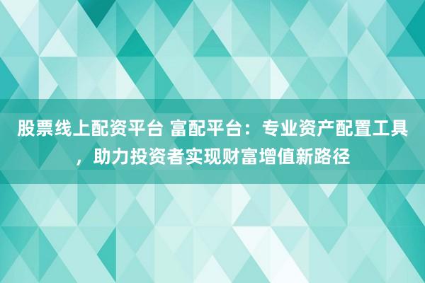 股票线上配资平台 富配平台：专业资产配置工具，助力投资者实现财富增值新路径