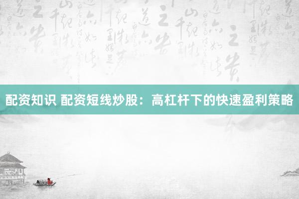 配资知识 配资短线炒股：高杠杆下的快速盈利策略