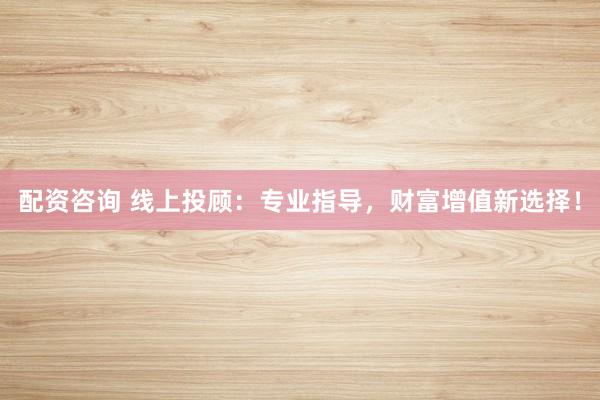 配资咨询 线上投顾:专业指导,财富增值新选择!