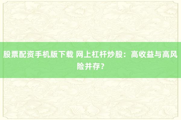 股票配资手机版下载 网上杠杆炒股：高收益与高风险并存？