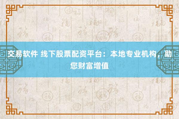 交易软件 线下股票配资平台：本地专业机构，助您财富增值