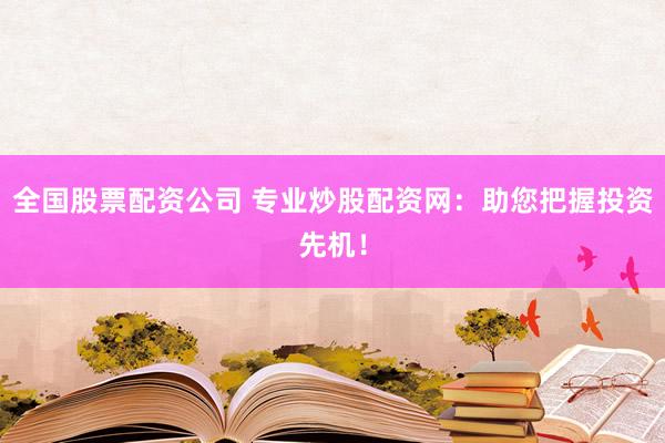全国股票配资公司 专业炒股配资网：助您把握投资先机！