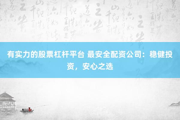 有实力的股票杠杆平台 最安全配资公司:稳健投资,安心之选