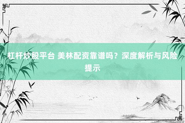 杠杆炒股平台 美林配资靠谱吗?深度解析与风险提示