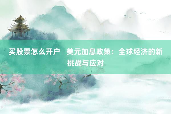 买股票怎么开户   美元加息政策：全球经济的新挑战与应对
