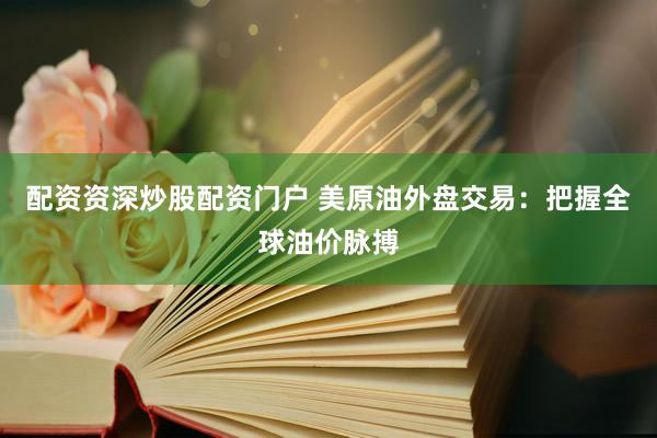 配资资深炒股配资门户 美原油外盘交易：把握全球油价脉搏