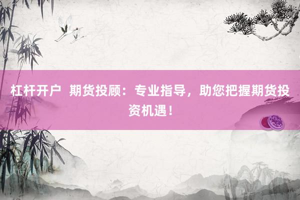 杠杆开户  期货投顾：专业指导，助您把握期货投资机遇！