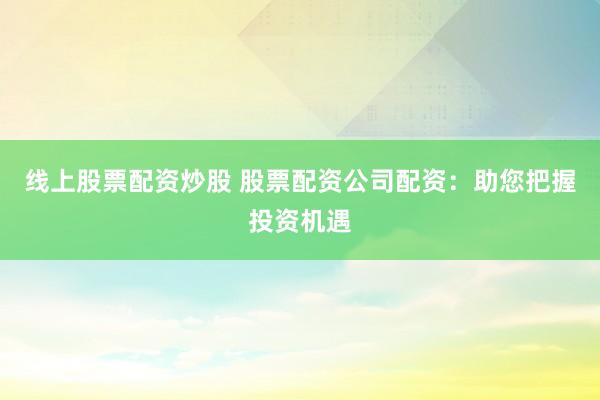 线上股票配资炒股 股票配资公司配资:助您把握投资机遇