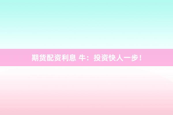 期货配资利息 牛:投资快人一步!