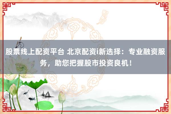 股票线上配资平台 北京配资i新选择：专业融资服务，助您把握股市投资良机！