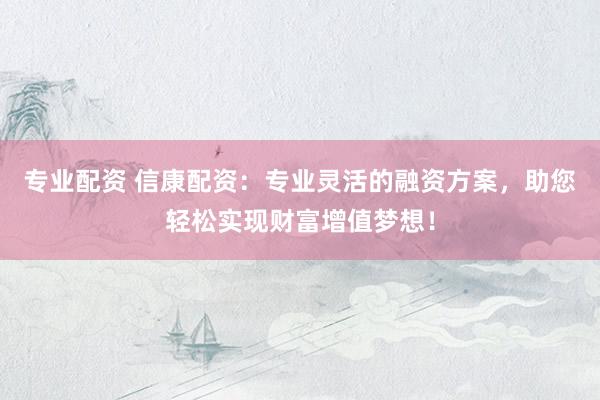 专业配资 信康配资：专业灵活的融资方案，助您轻松实现财富增值梦想！