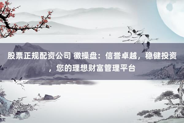 股票正规配资公司 徽操盘：信誉卓越，稳健投资，您的理想财富管理平台