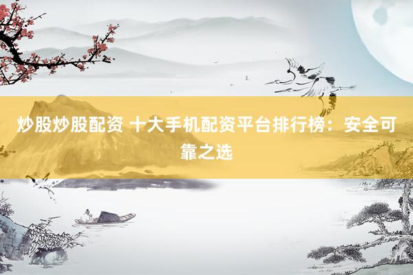 炒股炒股配资 十大手机配资平台排行榜:安全可靠之选