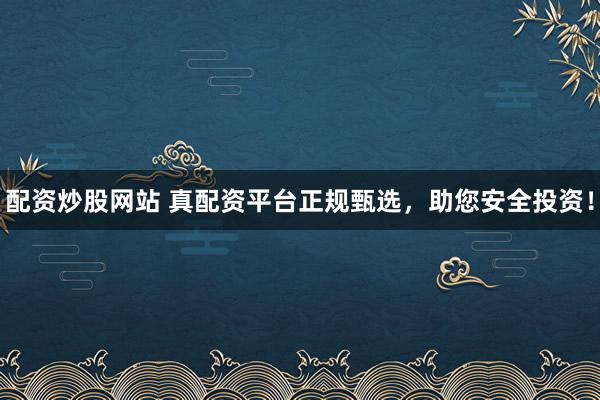 配资炒股网站 真配资平台正规甄选,助您安全投资!