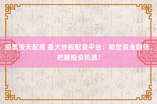 股票按天配资 最大炒股配资平台：助您资金翻倍，把握投资机遇！