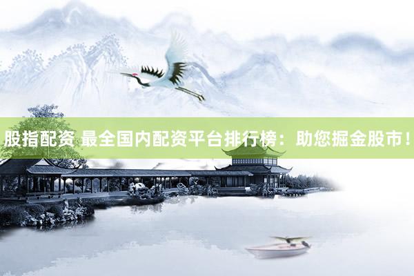 股指配资 最全国内配资平台排行榜：助您掘金股市！