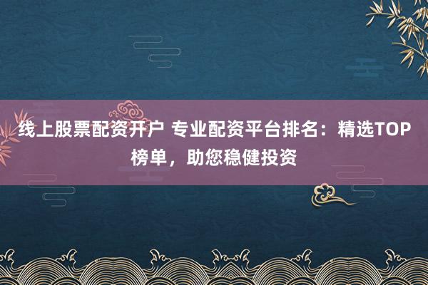 线上股票配资开户 专业配资平台排名：精选TOP榜单，助您稳健投资