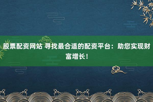股票配资网站 寻找最合适的配资平台:助您实现财富增长!