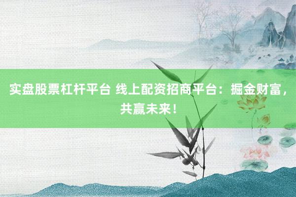 实盘股票杠杆平台 线上配资招商平台：掘金财富，共赢未来！
