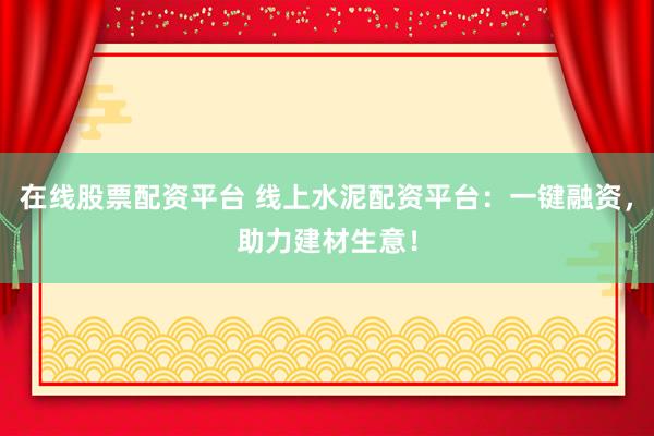 在线股票配资平台 线上水泥配资平台:一键融资,助力建材生意!