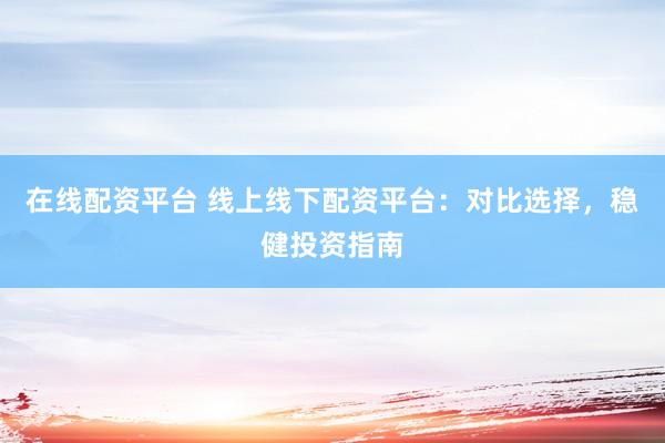 在线配资平台 线上线下配资平台：对比选择，稳健投资指南