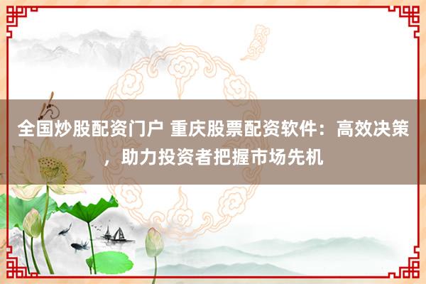 全国炒股配资门户 重庆股票配资软件:高效决策,助力投资者把握市场先机