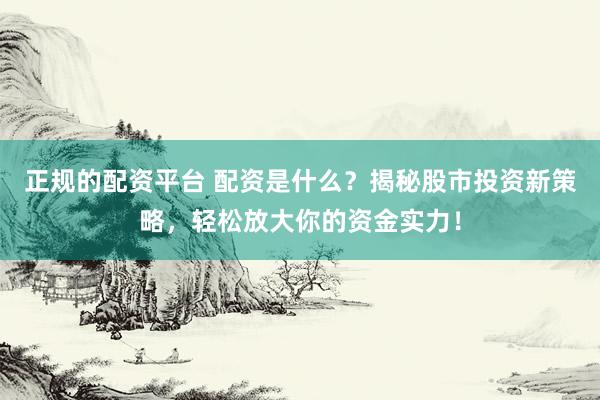正规的配资平台 配资是什么?揭秘股市投资新策略,轻松放大你的资金实力!