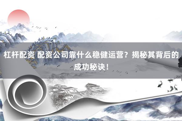 杠杆配资 配资公司靠什么稳健运营？揭秘其背后的成功秘诀！