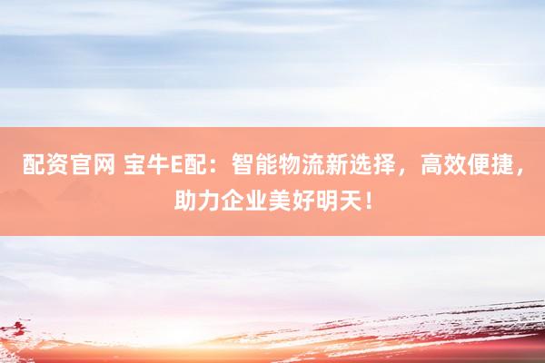 配资官网 宝牛E配：智能物流新选择，高效便捷，助力企业美好明天！