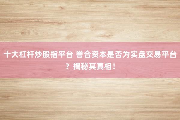 十大杠杆炒股指平台 誉合资本是否为实盘交易平台？揭秘其真相！