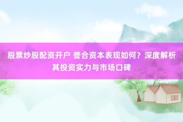 股票炒股配资开户 誉合资本表现如何？深度解析其投资实力与市场口碑