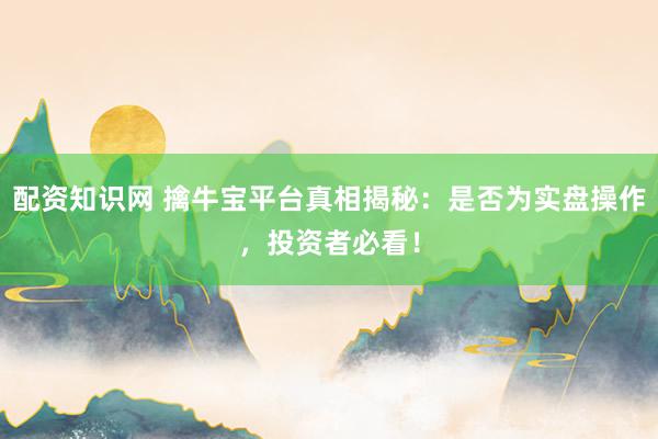 配资知识网 擒牛宝平台真相揭秘：是否为实盘操作，投资者必看！