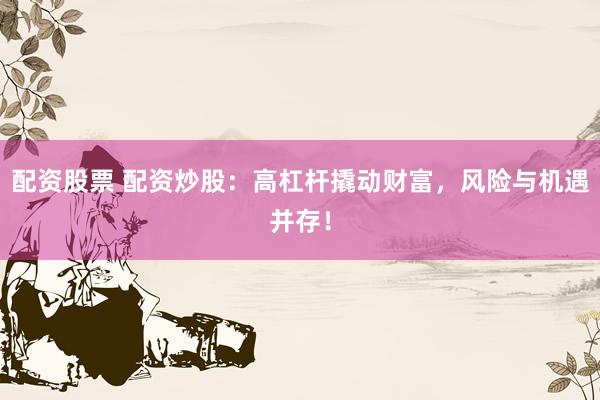 配资股票 配资炒股：高杠杆撬动财富，风险与机遇并存！