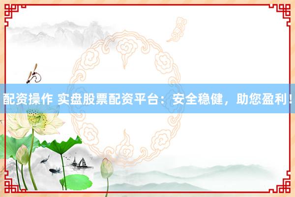 配资操作 实盘股票配资平台:安全稳健,助您盈利!