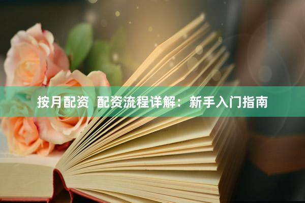 按月配资 配资流程详解:新手入门指南