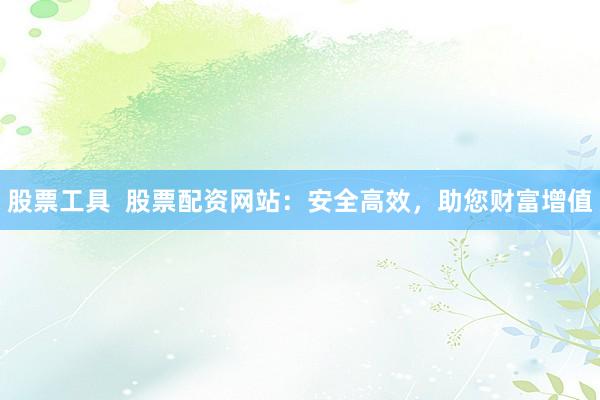 股票工具 股票配资网站:安全高效,助您财富增值