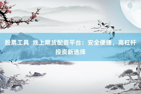 股票工具 线上期货配资平台:安全便捷,高杠杆投资新选择