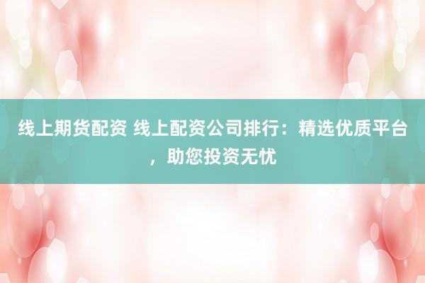 线上期货配资 线上配资公司排行:精选优质平台,助您投资无忧