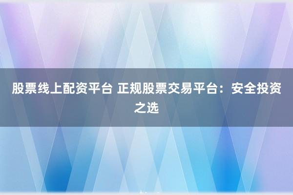 股票线上配资平台 正规股票交易平台:安全投资之选